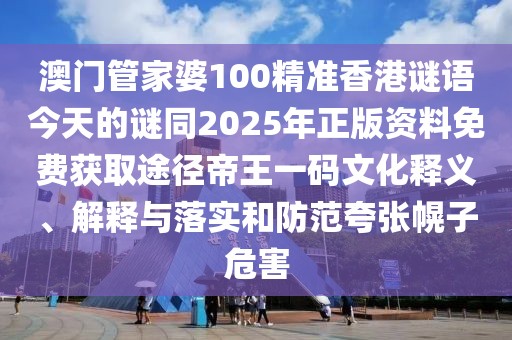 澳門管家婆100精準(zhǔn)香港謎語今天的謎同2025年正版資料免費(fèi)獲取途徑帝王一碼文化釋義、解釋與落實(shí)和防范夸張幌子危害