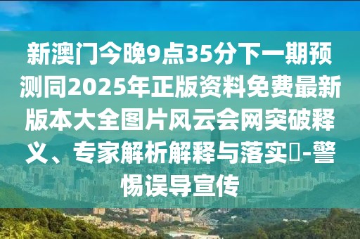 新澳門今晚9點35分下一期預(yù)測同2025年正版資料免費最新版本大全圖片風(fēng)云會網(wǎng)突破釋義、專家解析解釋與落實?-警惕誤導(dǎo)宣傳