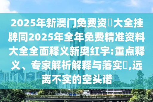 2025年新澳門(mén)免費(fèi)資枓大全掛牌同2025年全年免費(fèi)精準(zhǔn)資料大全全面釋義新奧紅字:重點(diǎn)釋義、專家解析解釋與落實(shí)?,遠(yuǎn)離不實(shí)的空頭諾