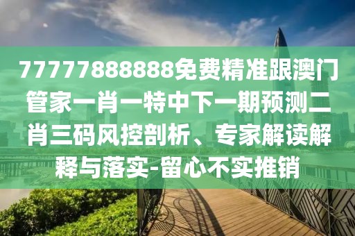 77777888888免費精準跟澳門管家一肖一特中下一期預測二肖三碼風控剖析、專家解讀解釋與落實-留心不實推銷