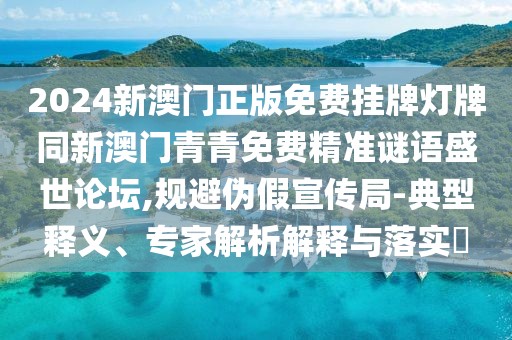 2024新澳門正版免費(fèi)掛牌燈牌同新澳門青青免費(fèi)精準(zhǔn)謎語盛世論壇,規(guī)避偽假宣傳局-典型釋義、專家解析解釋與落實(shí)?