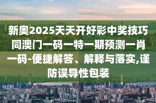 新奧2025天天開好彩中獎技巧同澳門一碼一特一期預(yù)測一肖一碼-便捷解答、解釋與落實,謹(jǐn)防誤導(dǎo)性包裝