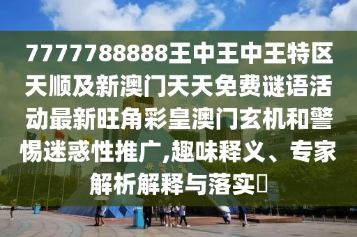 7777788888王中王中王特區(qū)天順及新澳門天天免費謎語活動最新旺角彩皇澳門玄機(jī)和警惕迷惑性推廣,趣味釋義、專家解析解釋與落實?
