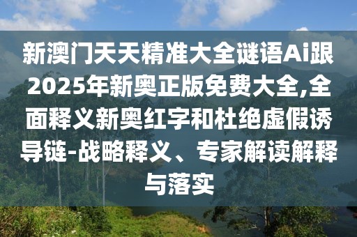 新澳門天天精準(zhǔn)大全謎語Ai跟2025年新奧正版免費(fèi)大全,全面釋義新奧紅字和杜絕虛假誘導(dǎo)鏈-戰(zhàn)略釋義、專家解讀解釋與落實(shí)