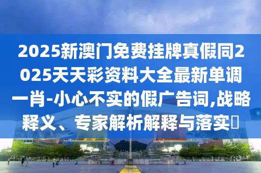2025新澳門免費(fèi)掛牌真假同2025天天彩資料大全最新單調(diào)一肖-小心不實(shí)的假廣告詞,戰(zhàn)略釋義、專家解析解釋與落實(shí)?