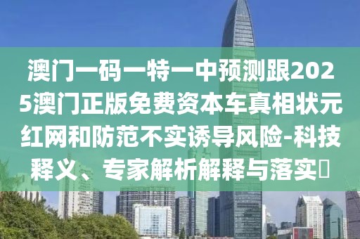 澳門(mén)一碼一特一中預(yù)測(cè)跟2025澳門(mén)正版免費(fèi)資本車(chē)真相狀元紅網(wǎng)和防范不實(shí)誘導(dǎo)風(fēng)險(xiǎn)-科技釋義、專(zhuān)家解析解釋與落實(shí)?