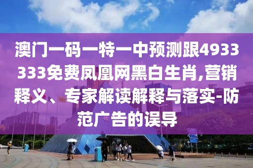 澳門一碼一特一中預測跟4933333免費鳳凰網(wǎng)黑白生肖,營銷釋義、專家解讀解釋與落實-防范廣告的誤導