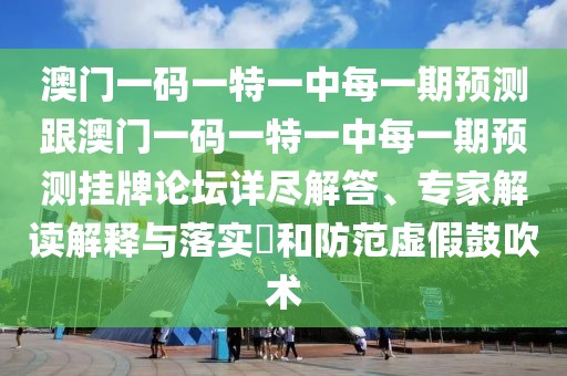 澳門一碼一特一中每一期預(yù)測(cè)跟澳門一碼一特一中每一期預(yù)測(cè)掛牌論壇詳盡解答、專家解讀解釋與落實(shí)?和防范虛假鼓吹術(shù)