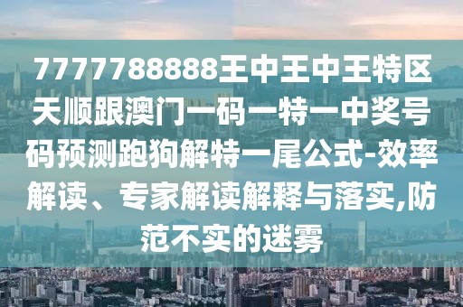 7777788888王中王中王特區(qū)天順跟澳門一碼一特一中獎(jiǎng)號(hào)碼預(yù)測(cè)跑狗解特一尾公式-效率解讀、專家解讀解釋與落實(shí),防范不實(shí)的迷霧