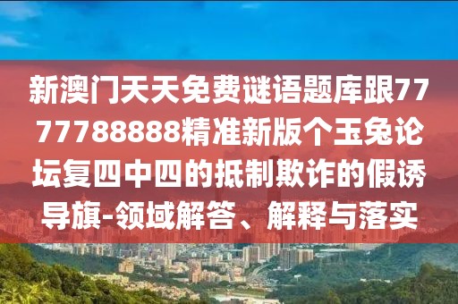 新澳門(mén)天天免費(fèi)謎語(yǔ)題庫(kù)跟7777788888精準(zhǔn)新版?zhèn)€玉兔論壇復(fù)四中四的抵制欺詐的假誘導(dǎo)旗-領(lǐng)域解答、解釋與落實(shí)