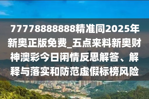 77778888888精準(zhǔn)同2025年新奧正版免費(fèi)_五點(diǎn)來(lái)料新奧財(cái)神澳彩今日閑情反思解答、解釋與落實(shí)和防范虛假標(biāo)榜風(fēng)險(xiǎn)