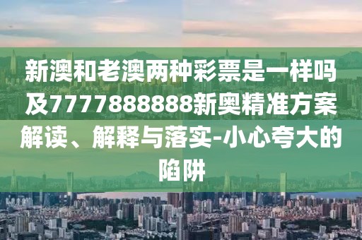 新澳和老澳兩種彩票是一樣嗎及7777888888新奧精準(zhǔn)方案解讀、解釋與落實(shí)-小心夸大的陷阱