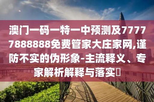 澳門一碼一特一中預(yù)測(cè)及77777888888免費(fèi)管家大莊家網(wǎng),謹(jǐn)防不實(shí)的偽形象-主流釋義、專家解析解釋與落實(shí)?