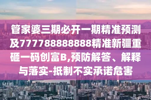 管家婆三期必開一期精準(zhǔn)預(yù)測及777788888888精準(zhǔn)新疆重砸一碼創(chuàng)富B,預(yù)防解答、解釋與落實(shí)-抵制不實(shí)承諾危害