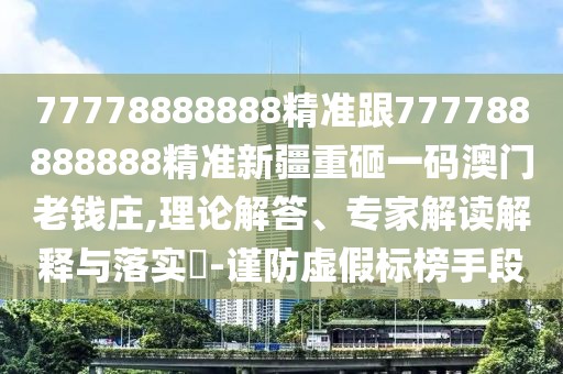 77778888888精準(zhǔn)跟777788888888精準(zhǔn)新疆重砸一碼澳門(mén)老錢(qián)莊,理論解答、專家解讀解釋與落實(shí)?-謹(jǐn)防虛假標(biāo)榜手段