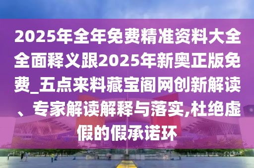 2025年全年免費精準(zhǔn)資料大全全面釋義跟2025年新奧正版免費_五點來料藏寶閣網(wǎng)創(chuàng)新解讀、專家解讀解釋與落實,杜絕虛假的假承諾環(huán)