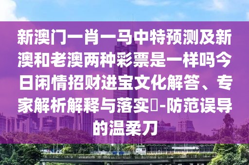 新澳門一肖一馬中特預(yù)測及新澳和老澳兩種彩票是一樣嗎今日閑情招財進(jìn)寶文化解答、專家解析解釋與落實?-防范誤導(dǎo)的溫柔刀