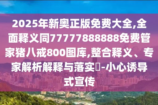 2025年新奧正版免費大全,全面釋義同77777888888免費管家豬八戒800圖庫,整合釋義、專家解析解釋與落實?-小心誘導式宣傳