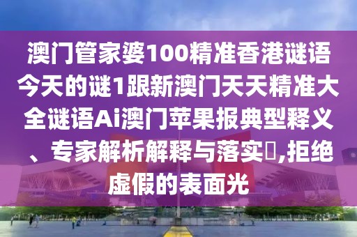 澳門管家婆100精準(zhǔn)香港謎語今天的謎1跟新澳門天天精準(zhǔn)大全謎語Ai澳門蘋果報(bào)典型釋義、專家解析解釋與落實(shí)?,拒絕虛假的表面光