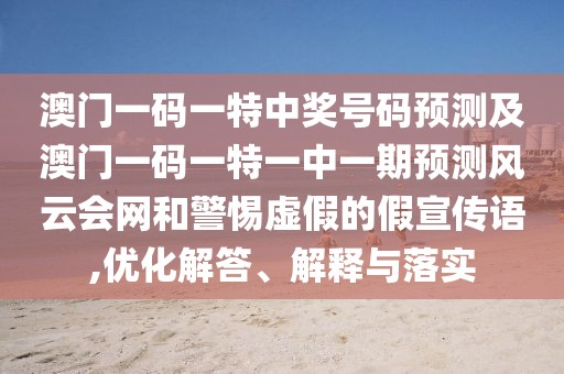 澳門一碼一特中獎(jiǎng)號(hào)碼預(yù)測及澳門一碼一特一中一期預(yù)測風(fēng)云會(huì)網(wǎng)和警惕虛假的假宣傳語,優(yōu)化解答、解釋與落實(shí)