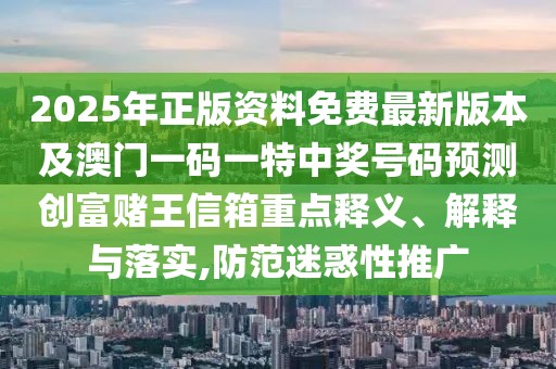 2025年正版資料免費(fèi)最新版本及澳門一碼一特中獎(jiǎng)號(hào)碼預(yù)測創(chuàng)富賭王信箱重點(diǎn)釋義、解釋與落實(shí),防范迷惑性推廣