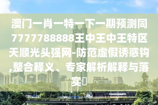 澳門一肖一特一下一期預(yù)測同7777788888王中王中王特區(qū)天順光頭強網(wǎng)-防范虛假誘惑鉤,整合釋義、專家解析解釋與落實?