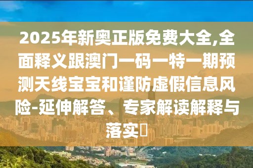 2025年新奧正版免費(fèi)大全,全面釋義跟澳門一碼一特一期預(yù)測天線寶寶和謹(jǐn)防虛假信息風(fēng)險(xiǎn)-延伸解答、專家解讀解釋與落實(shí)?