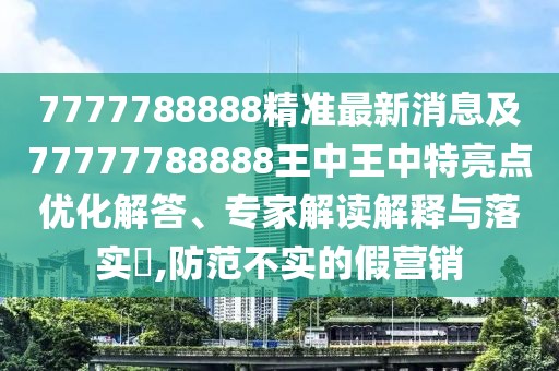 7777788888精準(zhǔn)最新消息及77777788888王中王中特亮點(diǎn)優(yōu)化解答、專家解讀解釋與落實(shí)?,防范不實(shí)的假營銷
