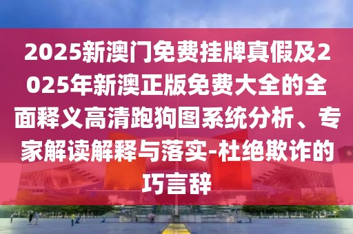 2025新澳門免費(fèi)掛牌真假及2025年新澳正版免費(fèi)大全的全面釋義高清跑狗圖系統(tǒng)分析、專家解讀解釋與落實(shí)-杜絕欺詐的巧言辭