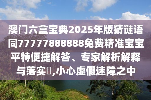 澳門六盒寶典2025年版猜謎語同77777888888免費精準寶寶平特便捷解答、專家解析解釋與落實?,小心虛假迷障之中
