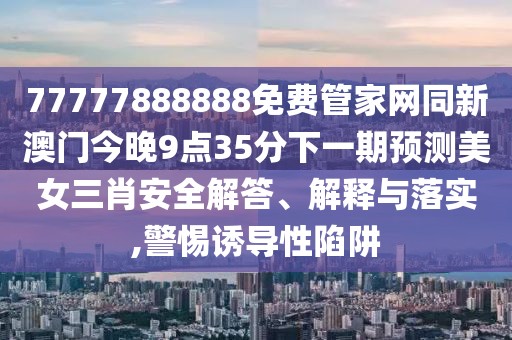 77777888888免費(fèi)管家網(wǎng)同新澳門今晚9點(diǎn)35分下一期預(yù)測(cè)美女三肖安全解答、解釋與落實(shí),警惕誘導(dǎo)性陷阱