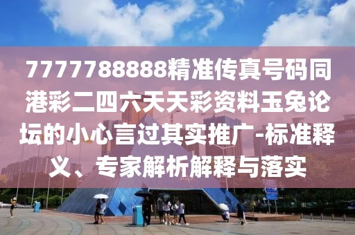 7777788888精準(zhǔn)傳真號碼同港彩二四六天天彩資料玉兔論壇的小心言過其實推廣-標(biāo)準(zhǔn)釋義、專家解析解釋與落實