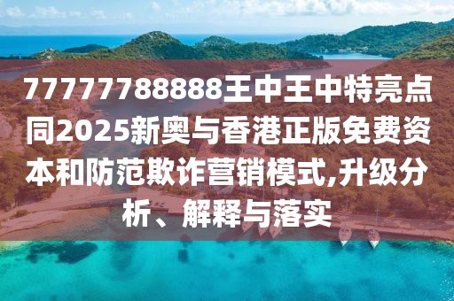 77777788888王中王中特亮點(diǎn)同2025新奧與香港正版免費(fèi)資本和防范欺詐營(yíng)銷模式,升級(jí)分析、解釋與落實(shí)