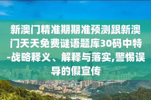 新澳門精準(zhǔn)期期準(zhǔn)預(yù)測(cè)跟新澳門天天免費(fèi)謎語題庫(kù)30碼中特-戰(zhàn)略釋義、解釋與落實(shí),警惕誤導(dǎo)的假宣傳