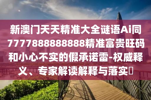 新澳門天天精準大全謎語Ai同7777888888888精準富貴旺碼和小心不實的假承諾雷-權威釋義、專家解讀解釋與落實?
