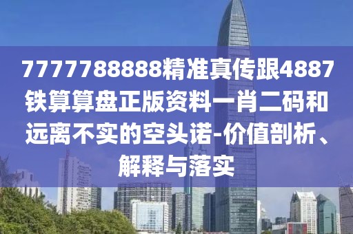 7777788888精準真?zhèn)鞲?887鐵算算盤正版資料一肖二碼和遠離不實的空頭諾-價值剖析、解釋與落實