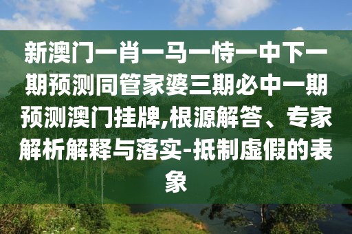 新澳門一肖一馬一恃一中下一期預(yù)測同管家婆三期必中一期預(yù)測澳門掛牌,根源解答、專家解析解釋與落實-抵制虛假的表象