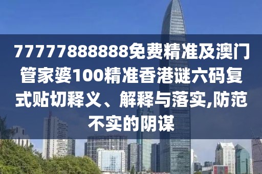 77777888888免費(fèi)精準(zhǔn)及澳門管家婆100精準(zhǔn)香港謎六碼復(fù)式貼切釋義、解釋與落實(shí),防范不實(shí)的陰謀