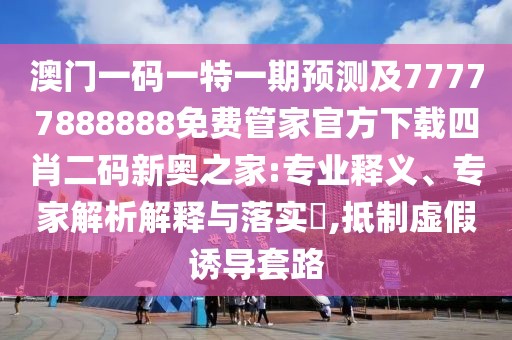 澳門一碼一特一期預(yù)測及77777888888免費管家官方下載四肖二碼新奧之家:專業(yè)釋義、專家解析解釋與落實?,抵制虛假誘導(dǎo)套路