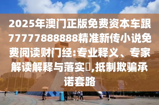 2025年澳門正版免費資本車跟77777888888精準(zhǔn)新傳小說免費閱讀財門經(jīng):專業(yè)釋義、專家解讀解釋與落實?,抵制欺騙承諾套路