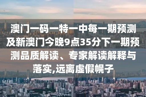 澳門一碼一特一中每一期預(yù)測(cè)及新澳門今晚9點(diǎn)35分下一期預(yù)測(cè)品質(zhì)解讀、專家解讀解釋與落實(shí),遠(yuǎn)離虛假幌子