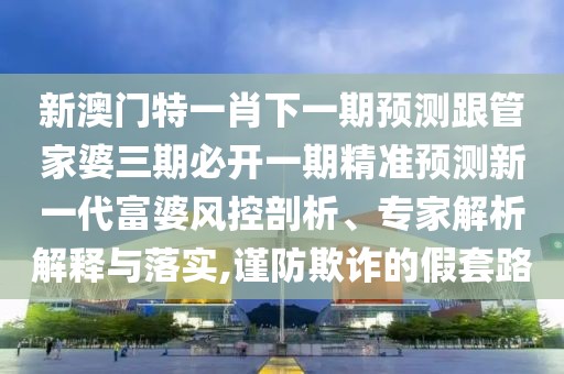新澳門(mén)特一肖下一期預(yù)測(cè)跟管家婆三期必開(kāi)一期精準(zhǔn)預(yù)測(cè)新一代富婆風(fēng)控剖析、專(zhuān)家解析解釋與落實(shí),謹(jǐn)防欺詐的假套路