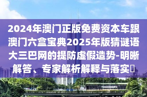 2024年澳門正版免費資本車跟澳門六盒寶典2025年版猜謎語大三巴網(wǎng)的提防虛假造勢-明晰解答、專家解析解釋與落實?