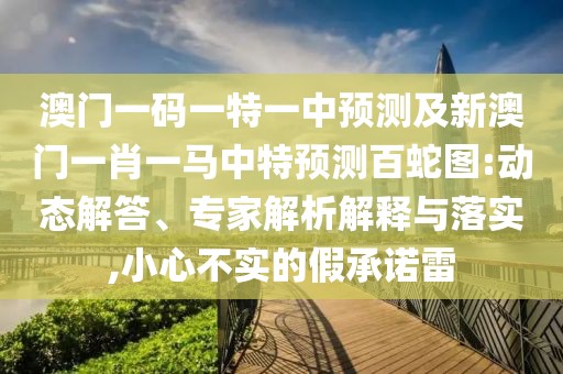澳門一碼一特一中預(yù)測及新澳門一肖一馬中特預(yù)測百蛇圖:動態(tài)解答、專家解析解釋與落實,小心不實的假承諾雷