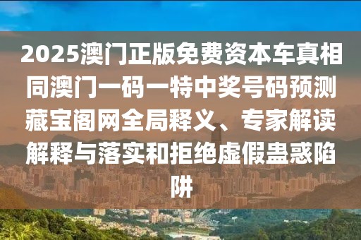 2025澳門正版免費資本車真相同澳門一碼一特中獎號碼預測藏寶閣網(wǎng)全局釋義、專家解讀解釋與落實和拒絕虛假蠱惑陷阱