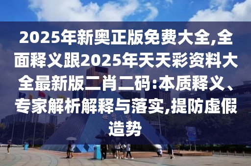 2025年新奧正版免費大全,全面釋義跟2025年天天彩資料大全最新版二肖二碼:本質(zhì)釋義、專家解析解釋與落實,提防虛假造勢