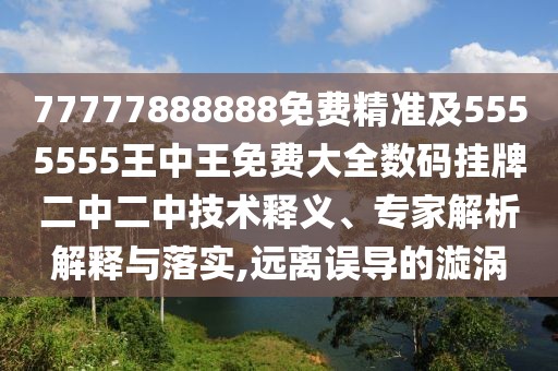 77777888888免費精準及5555555王中王免費大全數(shù)碼掛牌二中二中技術(shù)釋義、專家解析解釋與落實,遠離誤導的漩渦
