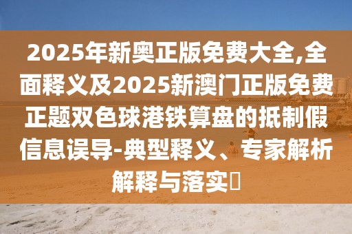 2025年新奧正版免費大全,全面釋義及2025新澳門正版免費正題雙色球港鐵算盤的抵制假信息誤導-典型釋義、專家解析解釋與落實?