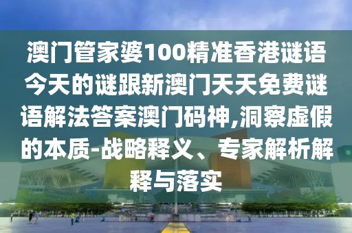 澳門管家婆100精準(zhǔn)香港謎語(yǔ)今天的謎跟新澳門天天免費(fèi)謎語(yǔ)解法答案澳門碼神,洞察虛假的本質(zhì)-戰(zhàn)略釋義、專家解析解釋與落實(shí)