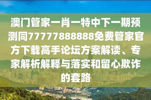 澳門(mén)管家一肖一特中下一期預(yù)測(cè)同77777888888免費(fèi)管家官方下載高手論壇方案解讀、專(zhuān)家解析解釋與落實(shí)和留心欺詐的套路
